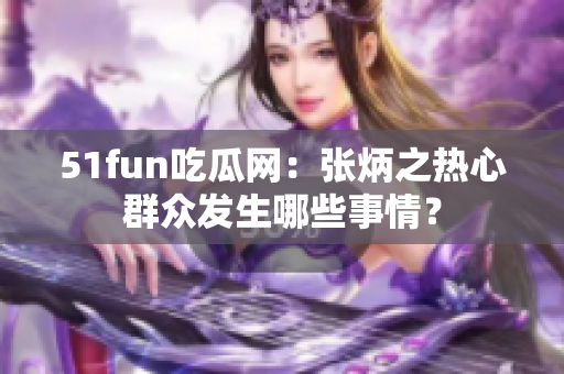51fun吃瓜网：张炳之热心群众发生哪些事情？