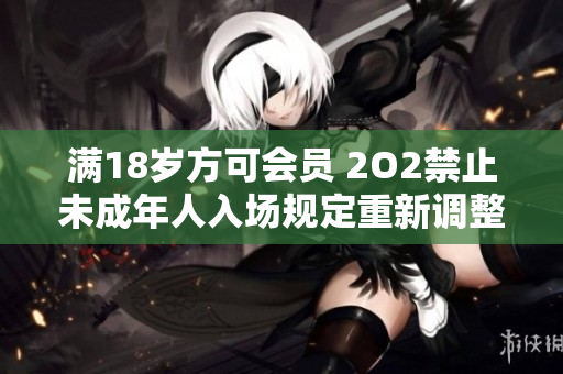 满18岁方可会员 2O2禁止未成年人入场规定重新调整.setTitle