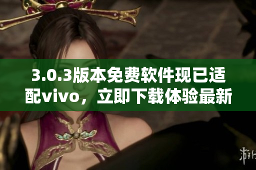 3.0.3版本免费软件现已适配vivo，立即下载体验最新功能