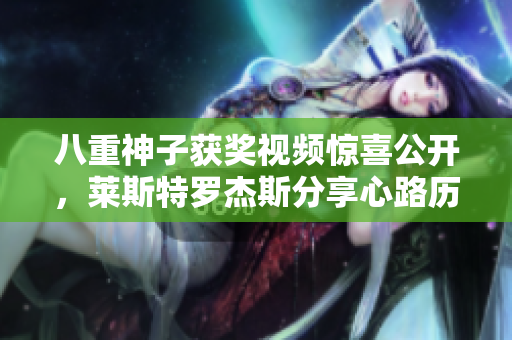 八重神子获奖视频惊喜公开，莱斯特罗杰斯分享心路历程
