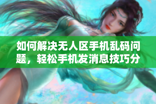 如何解决无人区手机乱码问题，轻松手机发消息技巧分享