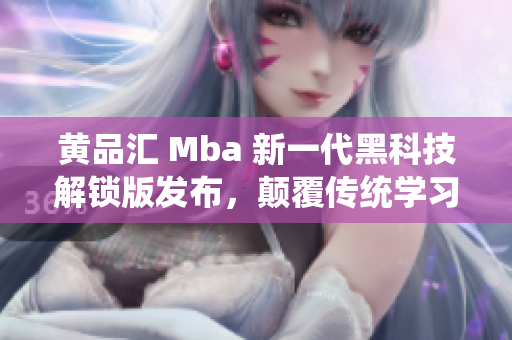 黄品汇 Mba 新一代黑科技解锁版发布，颠覆传统学习方式