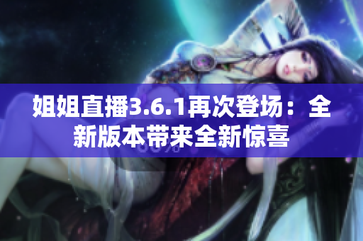 姐姐直播3.6.1再次登场：全新版本带来全新惊喜