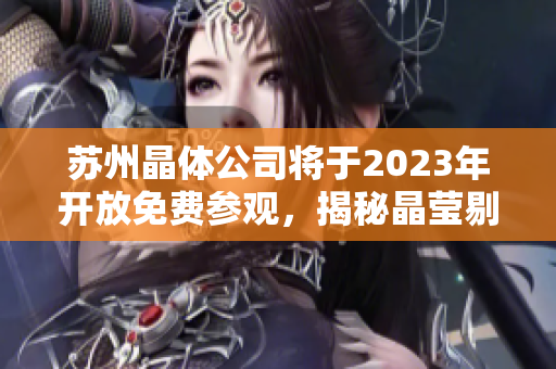 苏州晶体公司将于2023年开放免费参观，揭秘晶莹剔透的奇迹。