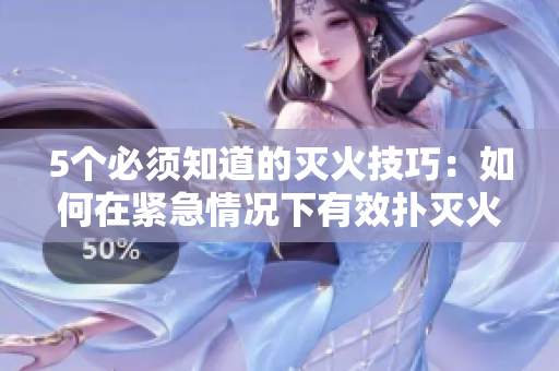 5个必须知道的灭火技巧：如何在紧急情况下有效扑灭火灾