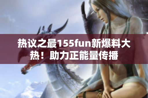 热议之最155fun新爆料大热！助力正能量传播