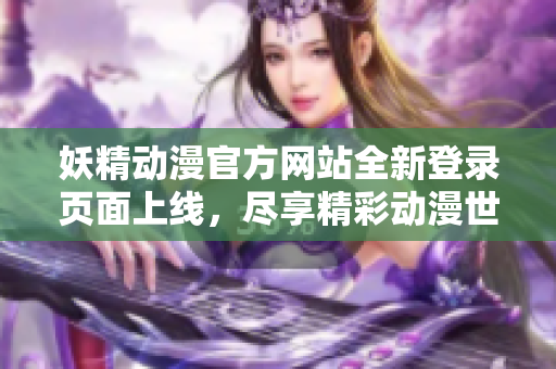 妖精动漫官方网站全新登录页面上线，尽享精彩动漫世界！