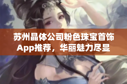 苏州晶体公司粉色珠宝首饰App推荐，华丽魅力尽显