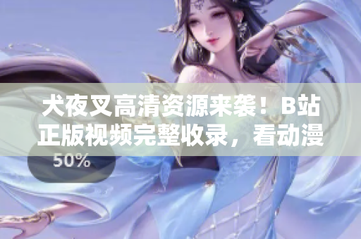 犬夜叉高清资源来袭！B站正版视频完整收录，看动漫新姿态