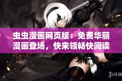虫虫漫画网页版：免费华丽漫画登场，快来领畅快阅读体验