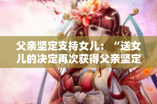 父亲坚定支持女儿：“送女儿的决定再次获得父亲坚定支持”