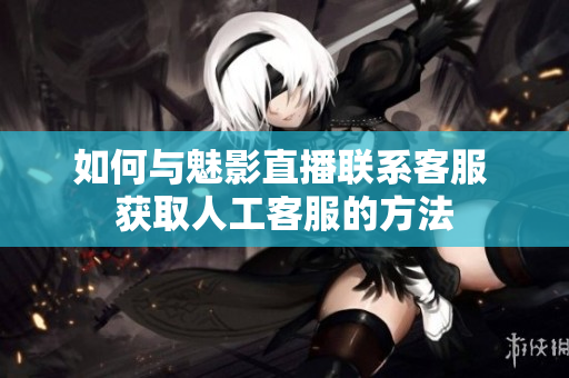 如何与魅影直播联系客服 获取人工客服的方法