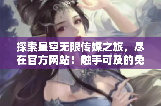 探索星空无限传媒之旅，尽在官方网站！触手可及的免费下载等你来！