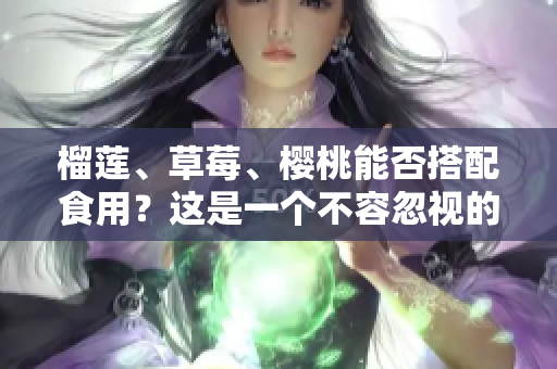榴莲、草莓、樱桃能否搭配食用？这是一个不容忽视的问 题，你知道吗？