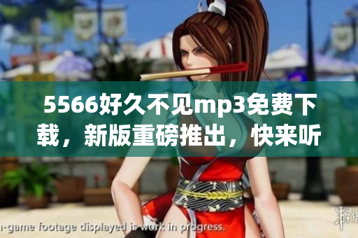 5566好久不见mp3免费下载，新版重磅推出，快来听一听吧