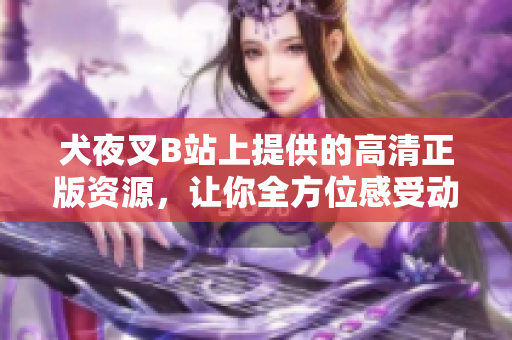 犬夜叉B站上提供的高清正版资源，让你全方位感受动漫世界
