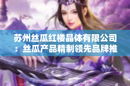 苏州丝瓜红楼晶体有限公司：丝瓜产品精制领先品牌推出新晶体，引领市场潮流