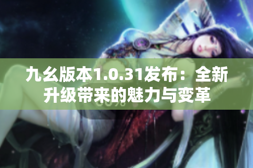 九幺版本1.0.31发布：全新升级带来的魅力与变革