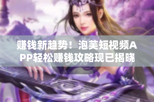 赚钱新趋势！泡芙短视频APP轻松赚钱攻略现已揭晓