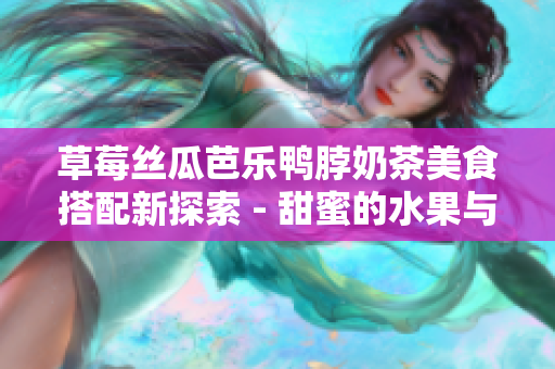 草莓丝瓜芭乐鸭脖奶茶美食搭配新探索 - 甜蜜的水果与香浓茶香相遇