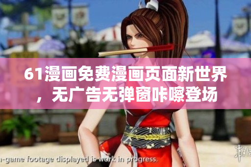 61漫画免费漫画页面新世界，无广告无弹窗咔嚓登场
