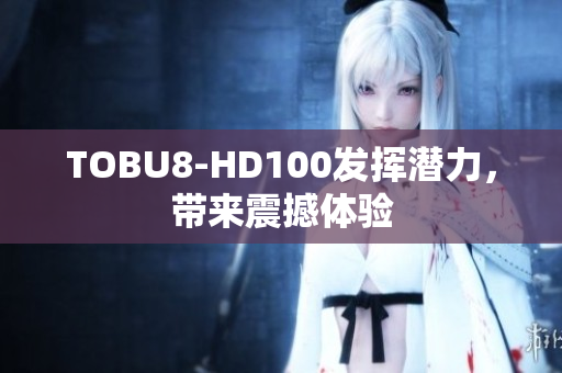 TOBU8-HD100发挥潜力，带来震撼体验