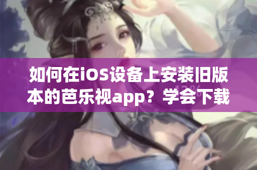 如何在iOS设备上安装旧版本的芭乐视app？学会下载和安装老版本的方法！
