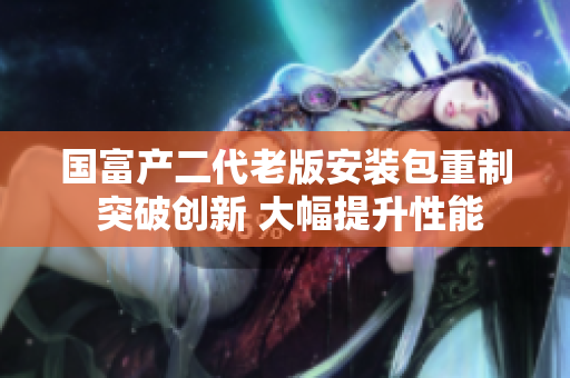 国富产二代老版安装包重制 突破创新 大幅提升性能
