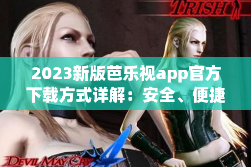 2023新版芭乐视app官方下载方式详解：安全、便捷、高清享受