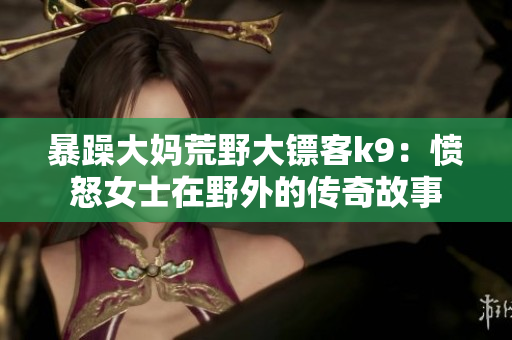 暴躁大妈荒野大镖客k9：愤怒女士在野外的传奇故事