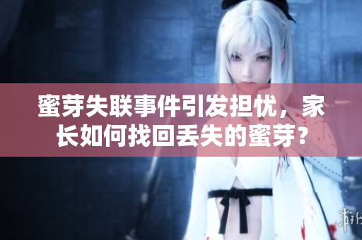 蜜芽失联事件引发担忧，家长如何找回丢失的蜜芽？