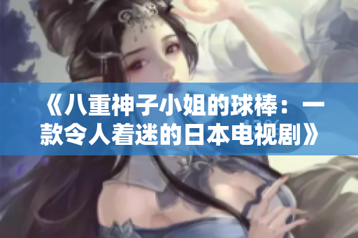 《八重神子小姐的球棒：一款令人着迷的日本电视剧》