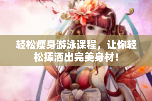 轻松瘦身游泳课程，让你轻松挥洒出完美身材！