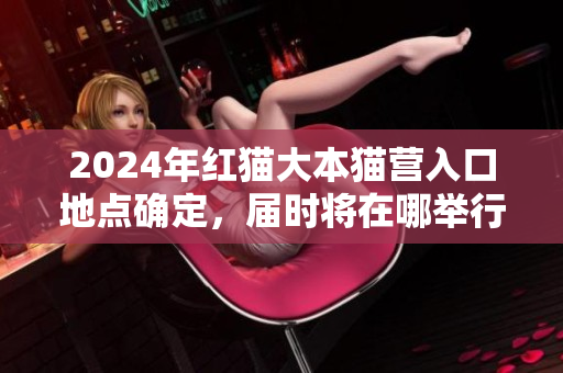 2024年红猫大本猫营入口地点确定，届时将在哪举行？