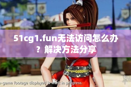 51cg1.fun无法访问怎么办？解决方法分享