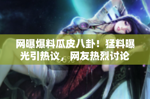 网曝爆料瓜皮八卦！猛料曝光引热议，网友热烈讨论