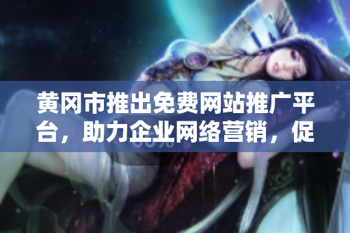 黄冈市推出免费网站推广平台，助力企业网络营销，促进经济发展