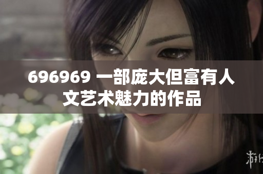 696969 一部庞大但富有人文艺术魅力的作品
