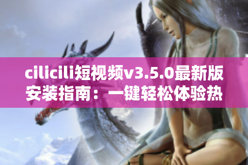 cilicili短视频v3.5.0最新版安装指南：一键轻松体验热门视频分享平台