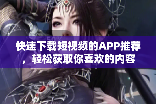 快速下载短视频的APP推荐，轻松获取你喜欢的内容