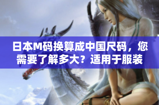 日本M码换算成中国尺码，您需要了解多大？适用于服装尺码转换的实用指南