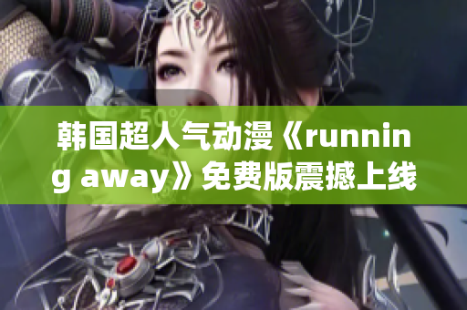 韩国超人气动漫《running away》免费版震撼上线, 引发全新狂潮