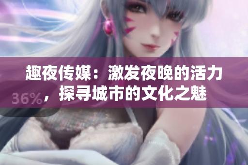趣夜传媒：激发夜晚的活力，探寻城市的文化之魅