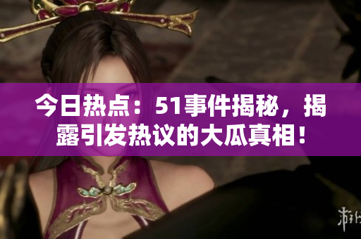 今日热点：51事件揭秘，揭露引发热议的大瓜真相！