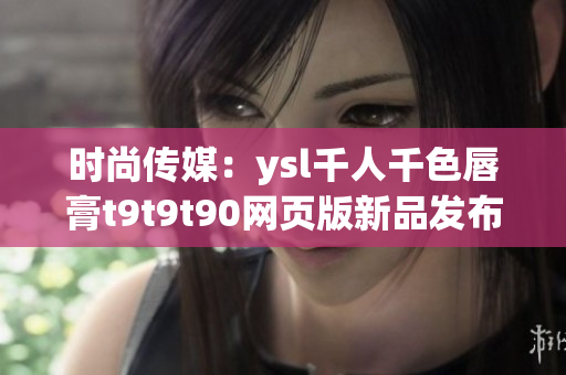 时尚传媒：ysl千人千色唇膏t9t9t90网页版新品发布盛况
