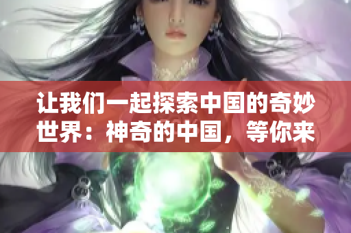 让我们一起探索中国的奇妙世界：神奇的中国，等你来发现！