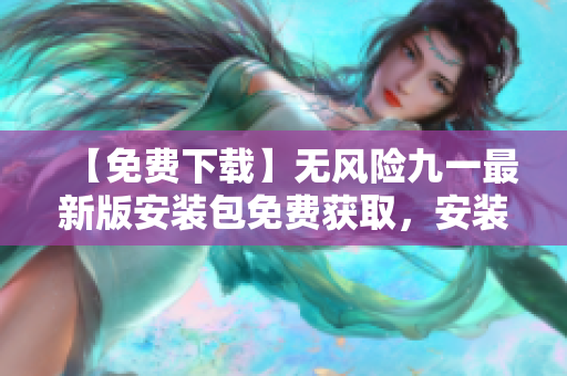 【免费下载】无风险九一最新版安装包免费获取，安装简便，无需担心风险！