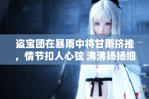 盗宝团在暴雨中将甘雨挤推，情节扣人心弦 沸沸扬扬细节曝光引发网友关注
