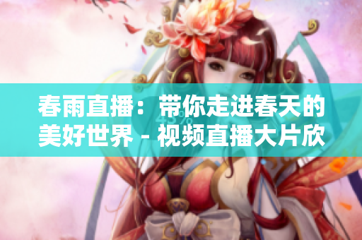 春雨直播：带你走进春天的美好世界 - 视频直播大片欣赏