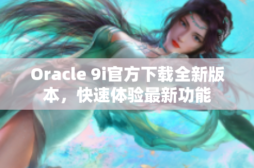 Oracle 9i官方下载全新版本，快速体验最新功能